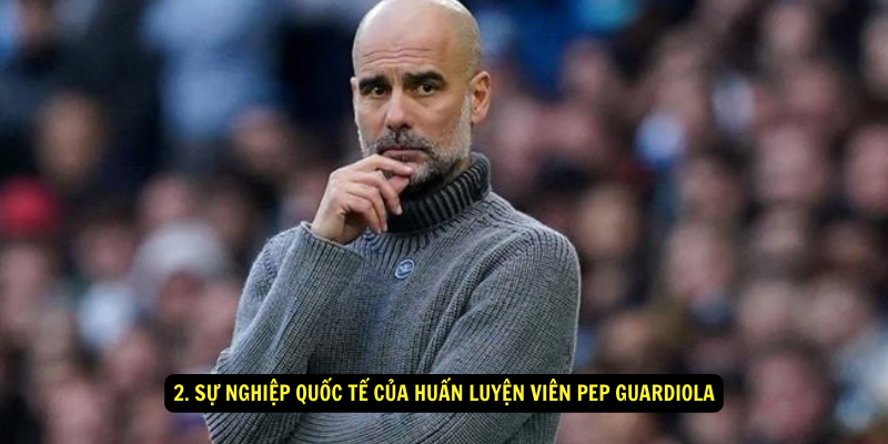 2. Sự nghiệp quốc tế của Huấn Luyện Viên Pep Guardiola