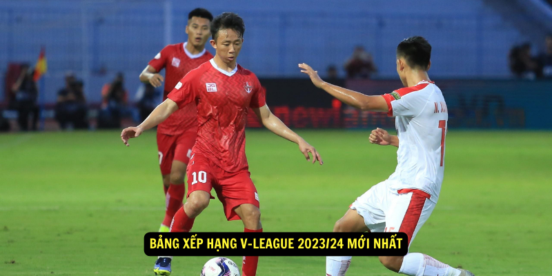 Bảng xếp hạng V-League 2023/24 mới nhất