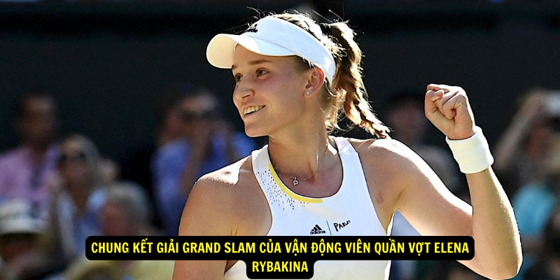 Chung ket giai Grand Slam cua Van Dong Vien Quan Vot Elena Rybakina