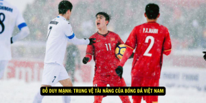 Đỗ Duy Mạnh Trung Vệ Tài Năng của Bóng Đá Việt Nam