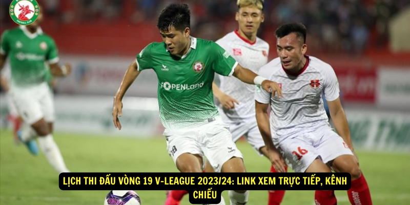 Lịch thi đấu vòng 19 V-League 2023/24