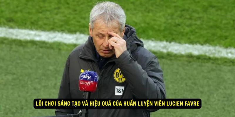 Lối chơi sáng tạo và hiệu quả của Huấn luyện viên Lucien Favre