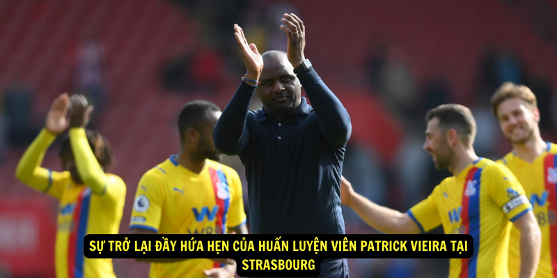 Sự Trở Lại Đầy Hứa Hẹn của Huấn luyện viên Patrick Vieira Tại Strasbourg