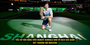 Tiểu sử vận động viên Hubert Hurkacz nhà vô địch giải quần vợt Thượng Hải Masters