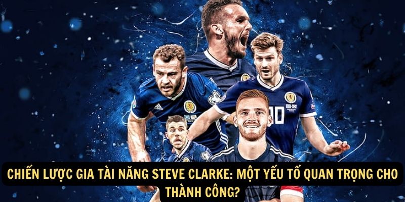 Chiến lược gia tài năng Steve Clarke: Một yếu tố quan trọng cho thành công?