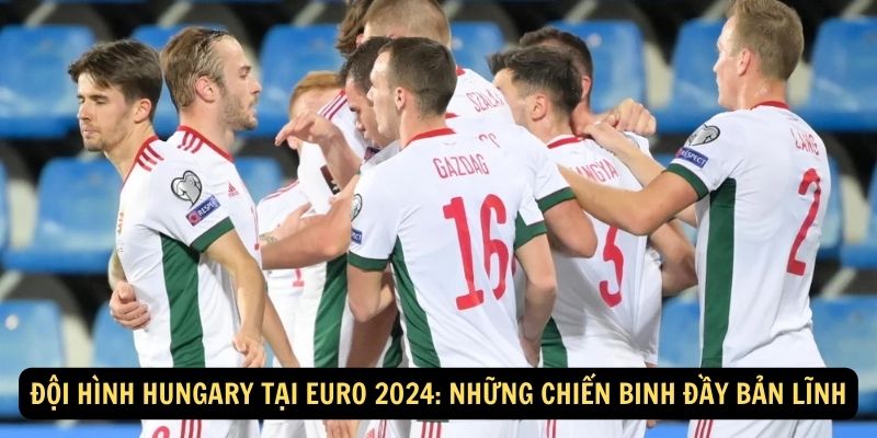 Đội Hình Hungary Tại Euro 2024: Những Chiến Binh Đầy Bản Lĩnh