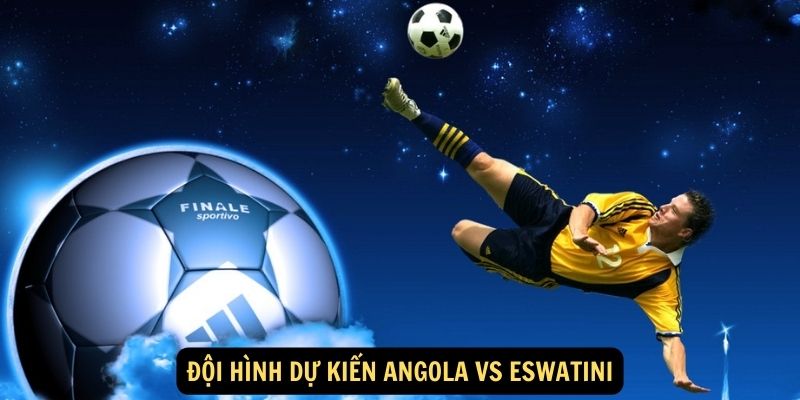 Đội hình dự kiến Angola vs Eswatini