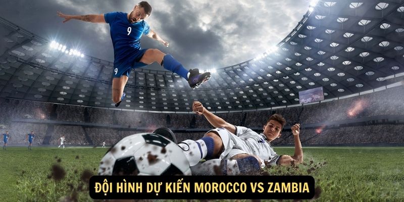 Đội hình dự kiến Morocco vs Zambia