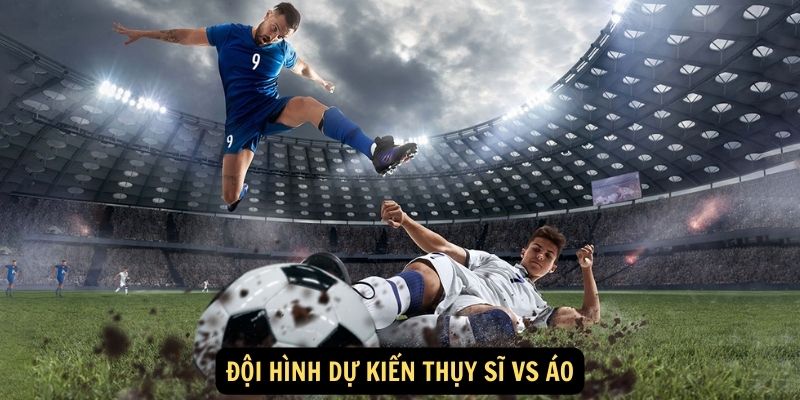 Đội hình dự kiến Thụy Sĩ vs Áo