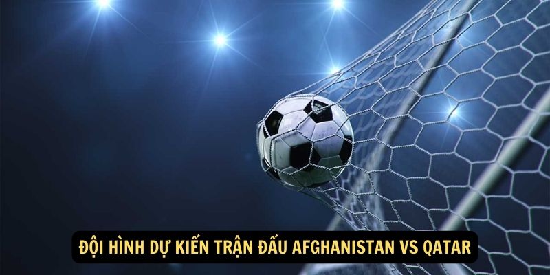 Đội hình dự kiến trận đấu Afghanistan vs Qatar