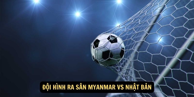 Đội hình ra sân Myanmar vs Nhật Bản