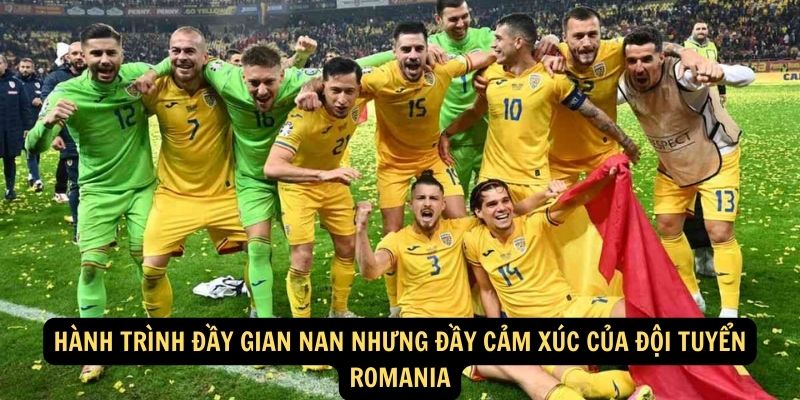 Hành trình đầy gian nan nhưng đầy cảm xúc của Đội tuyển Romania