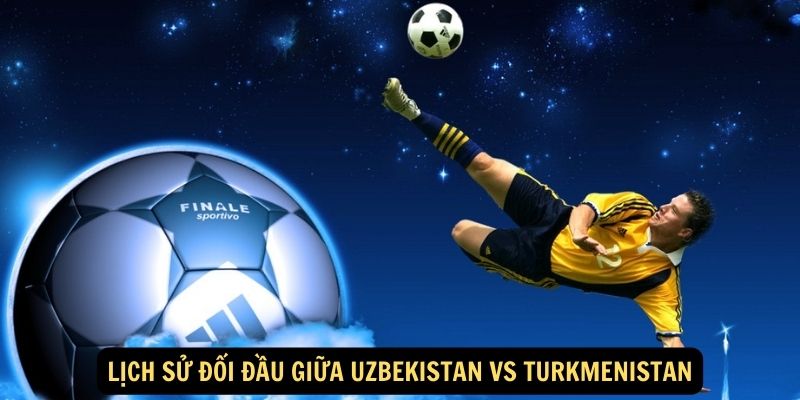 Lịch sử đối đầu giữa Uzbekistan vs Turkmenistan