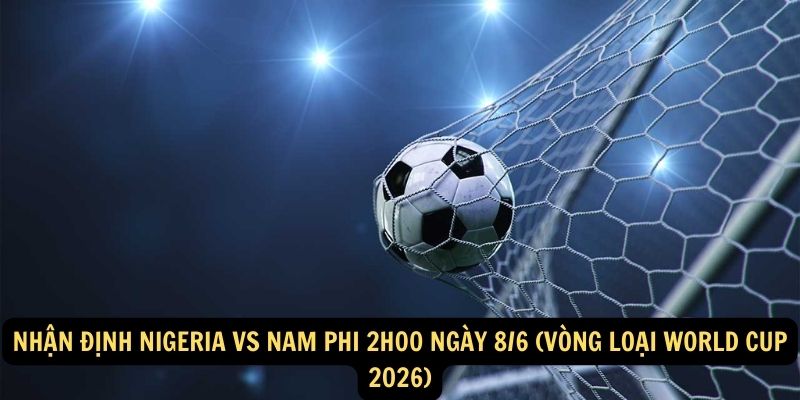 Nhận định Nigeria vs Nam Phi 2h00 ngày 8/6 (Vòng loại World Cup 2026)