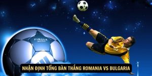 Nhan dinh Tong ban thang Romania vs Bulgaria