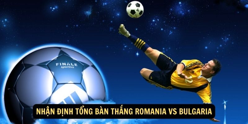 Nhận định Tổng bàn thắng Romania vs Bulgaria