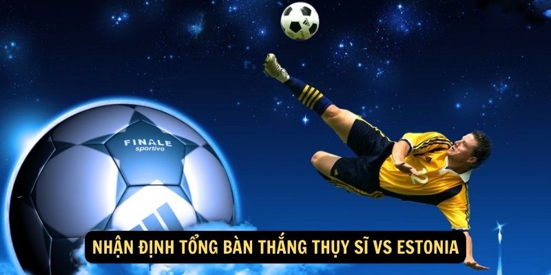 Nhận định Tổng bàn thắng Thụy Sĩ vs Estonia