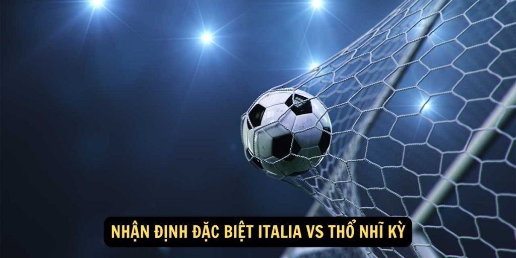 Nhận định đặc biệt Italia vs Thổ Nhĩ Kỳ