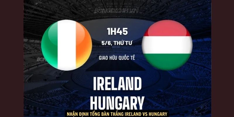 Nhận định tổng bàn thắng Ireland vs Hungary