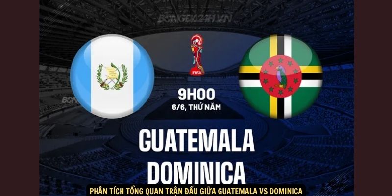 Phân tích tổng quan trận đấu giữa Guatemala vs Dominica