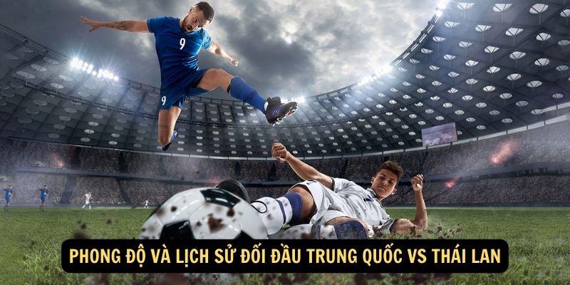 Phong Độ Và Lịch Sử Đối Đầu Trung Quốc vs Thái Lan