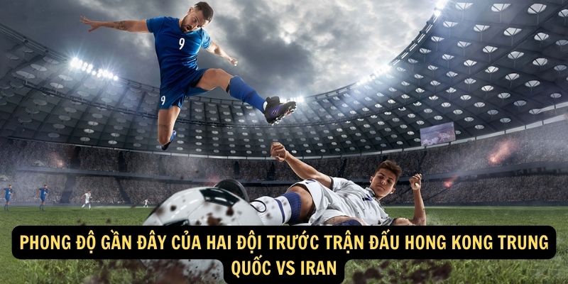 Phong độ gần đây của hai đội trước trận đấu Hong Kong Trung Quốc vs Iran