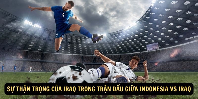 Sự thận trọng của Iraq trong trận đấu giữa Indonesia vs Iraq