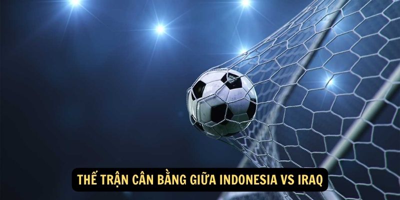 Thế trận cân bằng giữa Indonesia vs Iraq