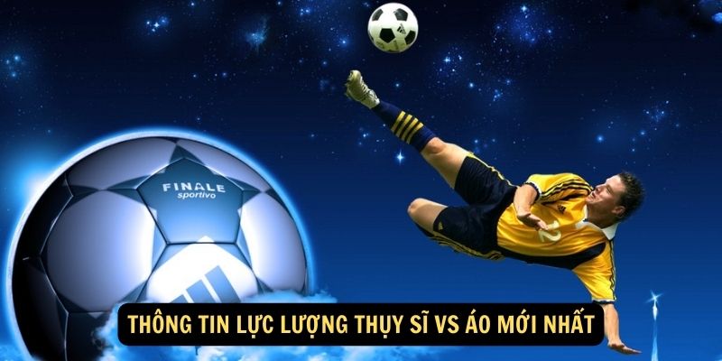 Thông tin lực lượng Thụy Sĩ vs Áo mới nhất